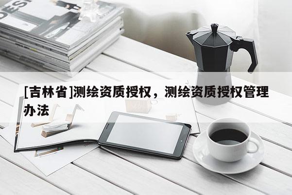 [吉林省]測繪資質授權，測繪資質授權管理辦法