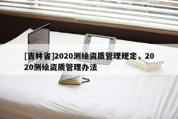 [吉林省]2020測繪資質管理規定，2020測繪資質管理辦法
