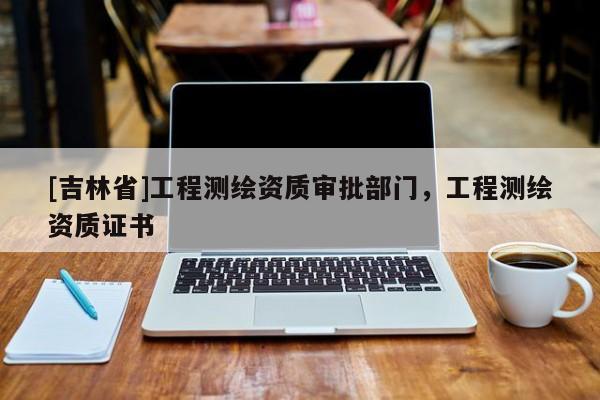 [吉林省]工程測(cè)繪資質(zhì)審批部門，工程測(cè)繪資質(zhì)證書(shū)