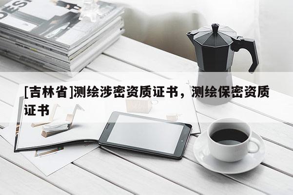 [吉林省]測繪涉密資質證書，測繪保密資質證書