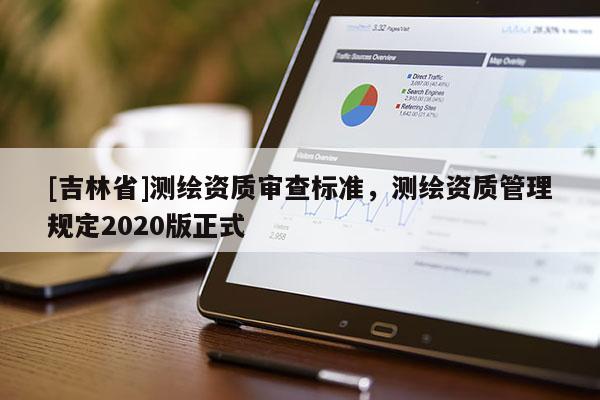[吉林省]測(cè)繪資質(zhì)審查標(biāo)準(zhǔn)，測(cè)繪資質(zhì)管理規(guī)定2020版正式