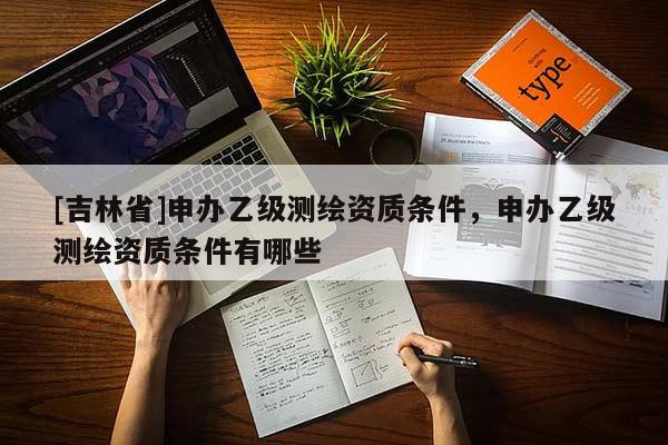 [吉林省]申辦乙級測繪資質條件，申辦乙級測繪資質條件有哪些