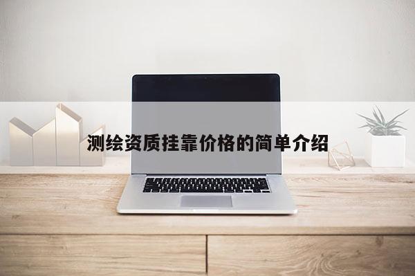 測(cè)繪資質(zhì)掛靠?jī)r(jià)格的簡(jiǎn)單介紹