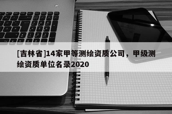 [吉林省]14家甲等測繪資質公司，甲級測繪資質單位名錄2020
