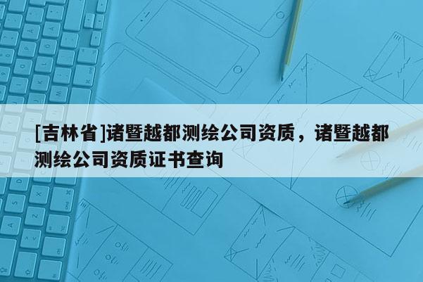 [吉林省]諸暨越都測繪公司資質，諸暨越都測繪公司資質證書查詢