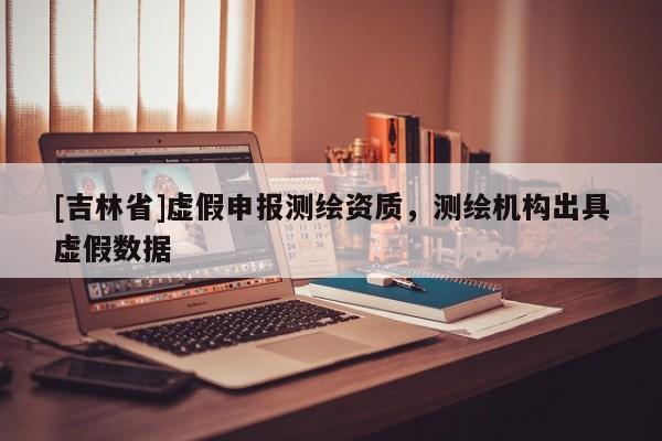 [吉林省]虛假申報測繪資質，測繪機構出具虛假數據