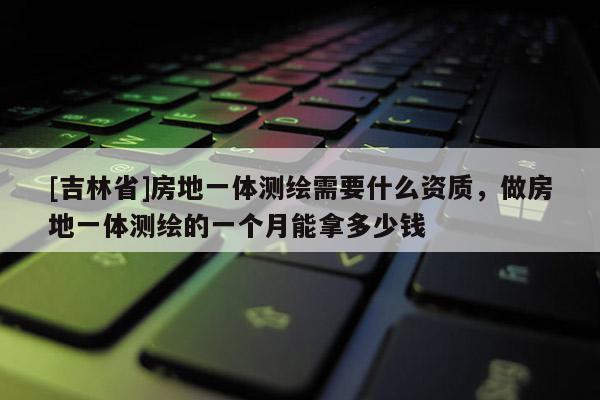 [吉林省]房地一體測繪需要什么資質(zhì)，做房地一體測繪的一個月能拿多少錢
