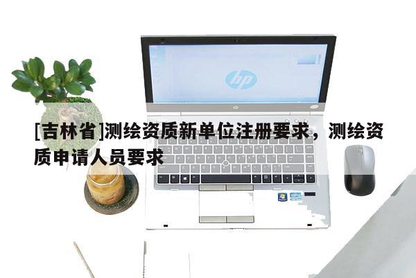 [吉林省]測繪資質新單位注冊要求，測繪資質申請人員要求