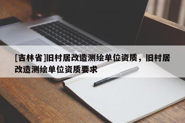 [吉林省]舊村居改造測繪單位資質，舊村居改造測繪單位資質要求