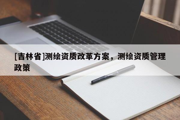 [吉林省]測繪資質(zhì)改革方案，測繪資質(zhì)管理政策