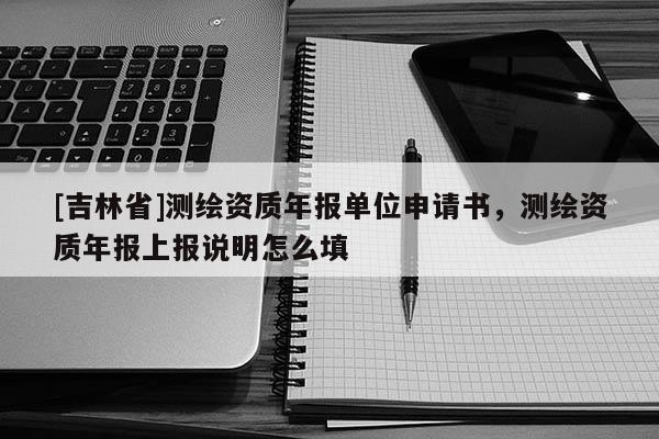 [吉林省]測繪資質年報單位申請書，測繪資質年報上報說明怎么填