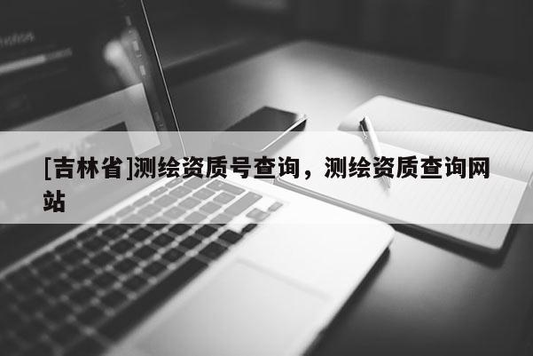 [吉林省]測繪資質號查詢，測繪資質查詢網站