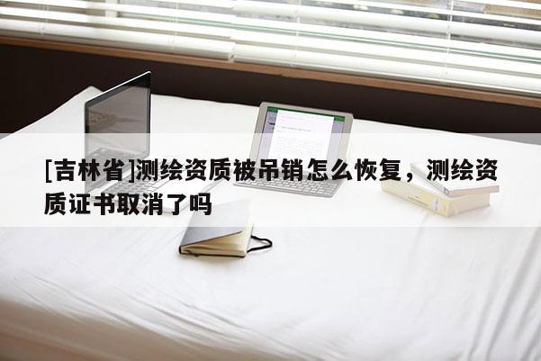 [吉林省]測繪資質(zhì)被吊銷怎么恢復(fù)，測繪資質(zhì)證書取消了嗎