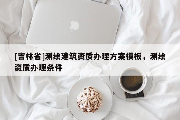 [吉林省]測繪建筑資質辦理方案模板，測繪資質辦理條件