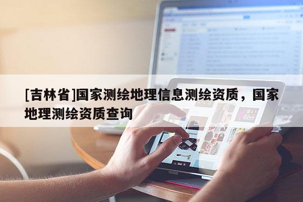 [吉林省]國家測繪地理信息測繪資質(zhì)，國家地理測繪資質(zhì)查詢