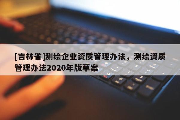 [吉林省]測繪企業資質管理辦法，測繪資質管理辦法2020年版草案
