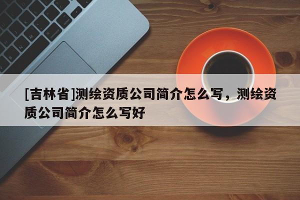 [吉林省]測繪資質公司簡介怎么寫，測繪資質公司簡介怎么寫好