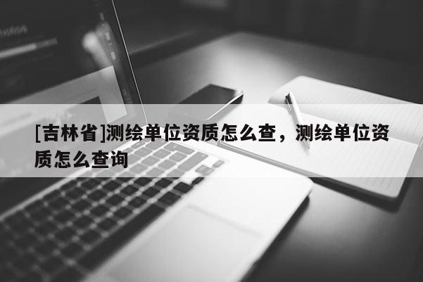 [吉林省]測繪單位資質怎么查，測繪單位資質怎么查詢