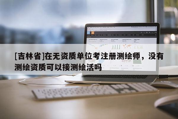 [吉林省]在無資質(zhì)單位考注冊測繪師，沒有測繪資質(zhì)可以接測繪活嗎