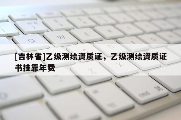 [吉林省]乙級測繪資質證，乙級測繪資質證書掛靠年費