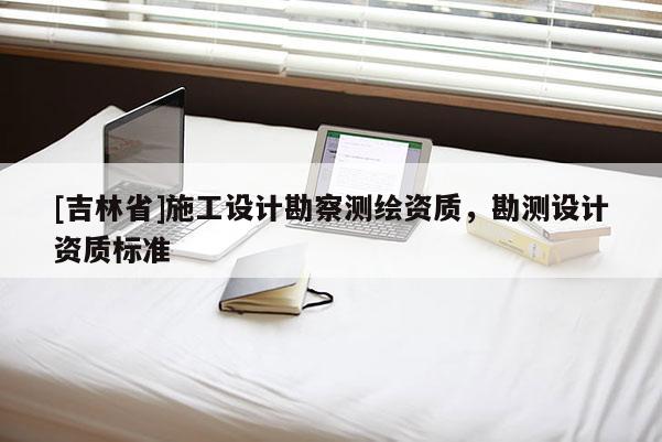 [吉林省]施工設計勘察測繪資質，勘測設計資質標準