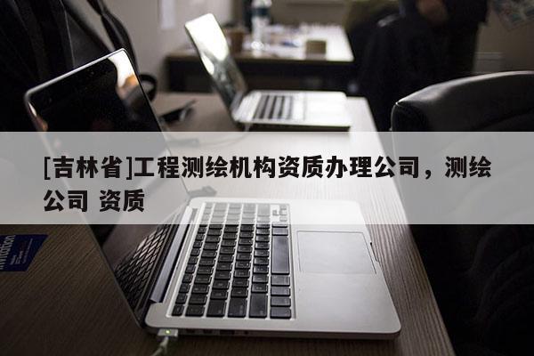 [吉林省]工程測繪機構資質辦理公司，測繪公司 資質