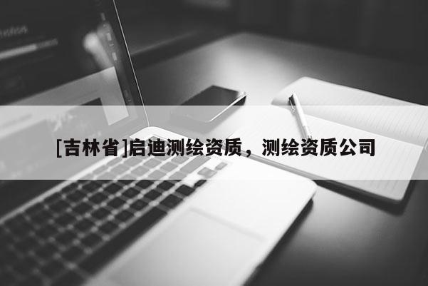 [吉林省]啟迪測繪資質，測繪資質公司