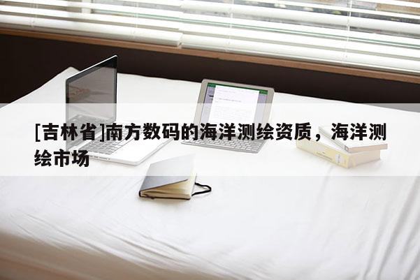 [吉林省]南方數碼的海洋測繪資質，海洋測繪市場