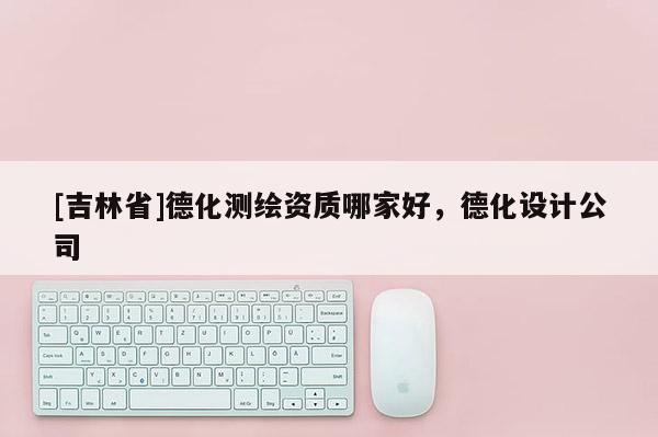 [吉林省]德化測繪資質哪家好，德化設計公司