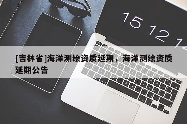 [吉林省]海洋測繪資質延期，海洋測繪資質延期公告