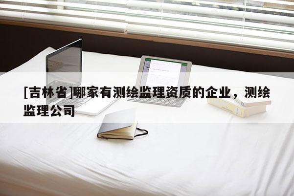 [吉林省]哪家有測繪監(jiān)理資質(zhì)的企業(yè)，測繪監(jiān)理公司