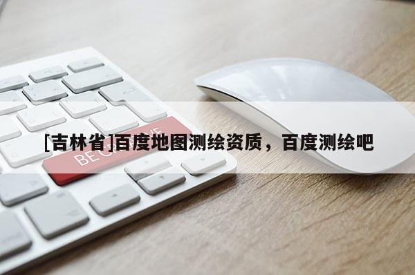 [吉林省]百度地圖測(cè)繪資質(zhì)，百度測(cè)繪吧