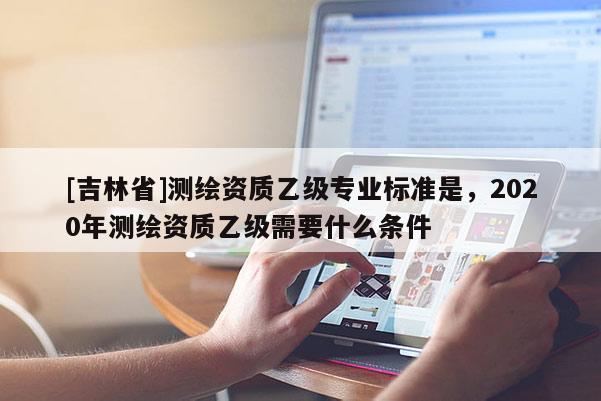 [吉林省]測繪資質乙級專業標準是，2020年測繪資質乙級需要什么條件
