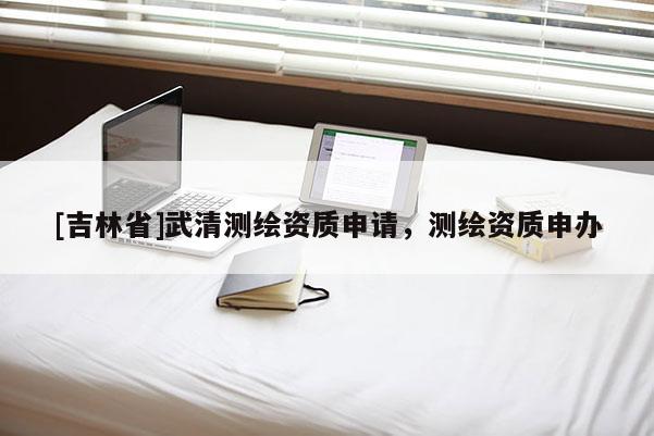 [吉林省]武清測繪資質(zhì)申請(qǐng)，測繪資質(zhì)申辦