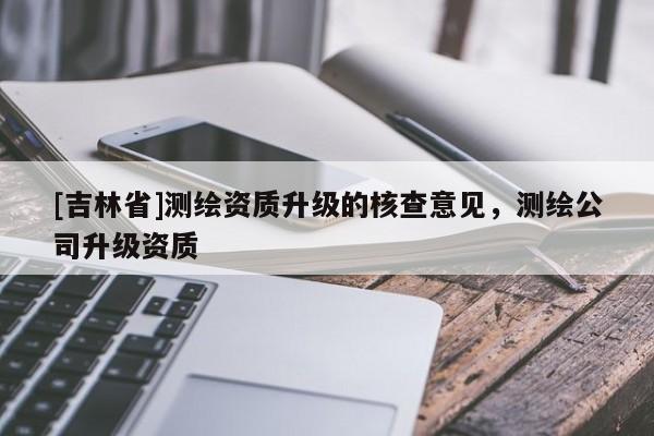 [吉林省]測繪資質升級的核查意見，測繪公司升級資質