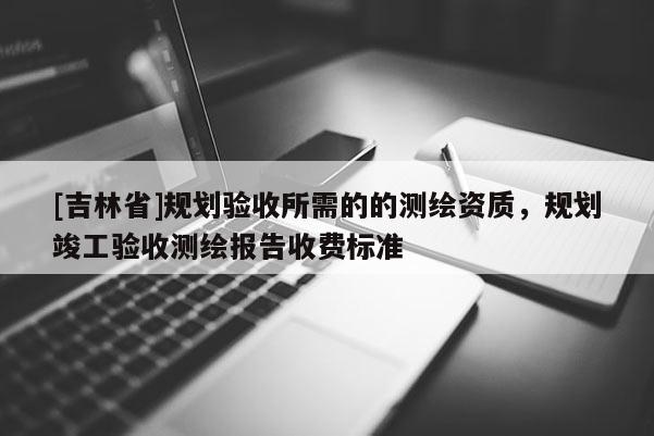 [吉林省]規劃驗收所需的的測繪資質，規劃竣工驗收測繪報告收費標準