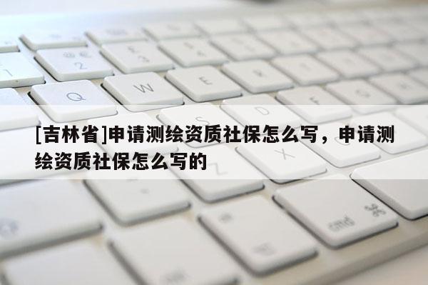 [吉林省]申請測繪資質(zhì)社保怎么寫，申請測繪資質(zhì)社保怎么寫的