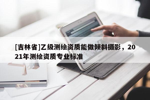 [吉林省]乙級測繪資質能做傾斜攝影，2021年測繪資質專業標準
