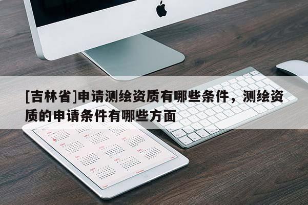 [吉林省]申請測繪資質有哪些條件，測繪資質的申請條件有哪些方面