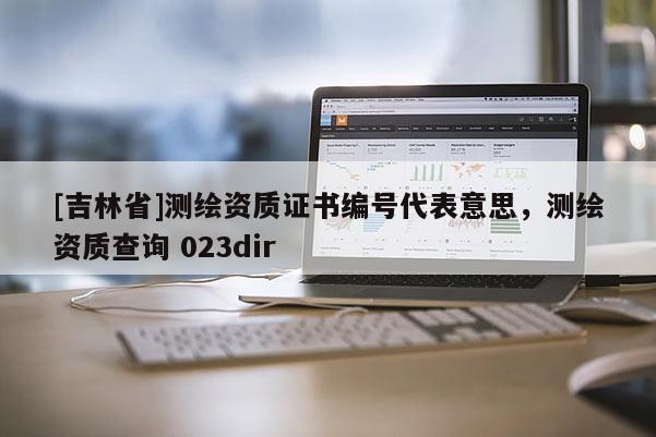 [吉林省]測繪資質證書編號代表意思，測繪資質查詢 023dir