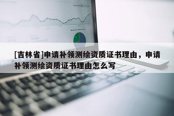 [吉林省]申請(qǐng)補(bǔ)領(lǐng)測(cè)繪資質(zhì)證書(shū)理由，申請(qǐng)補(bǔ)領(lǐng)測(cè)繪資質(zhì)證書(shū)理由怎么寫(xiě)