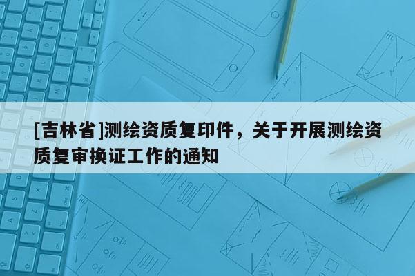 [吉林省]測繪資質復印件，關于開展測繪資質復審換證工作的通知