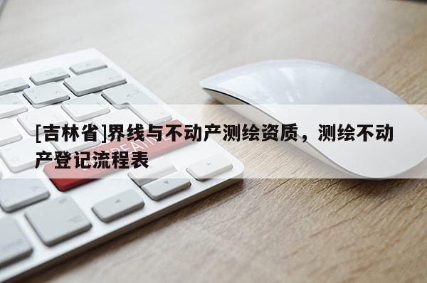 [吉林省]界線與不動產(chǎn)測繪資質(zhì)，測繪不動產(chǎn)登記流程表