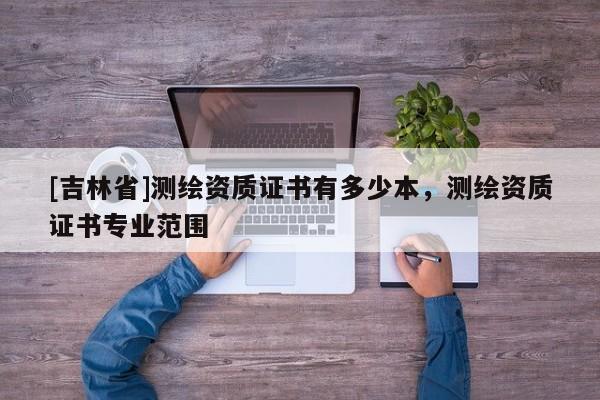 [吉林省]測繪資質證書有多少本，測繪資質證書專業范圍