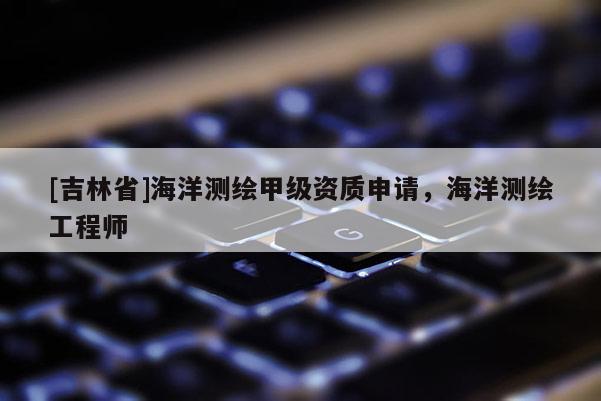 [吉林省]海洋測繪甲級(jí)資質(zhì)申請，海洋測繪工程師