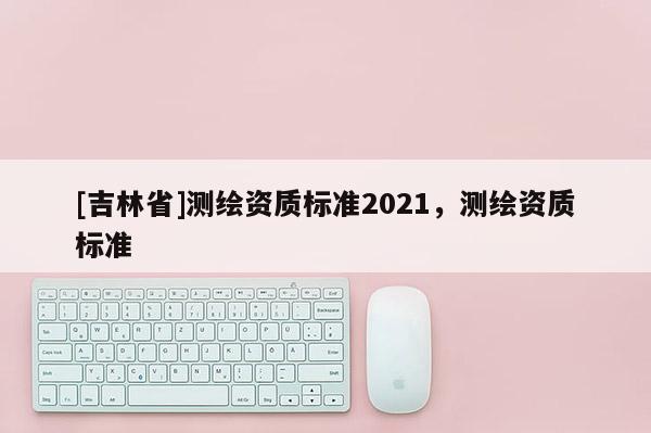 [吉林省]測繪資質標準2021，測繪資質標準