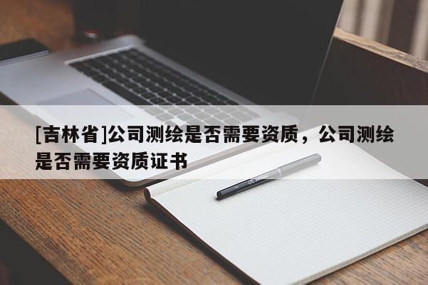 [吉林省]公司測繪是否需要資質，公司測繪是否需要資質證書