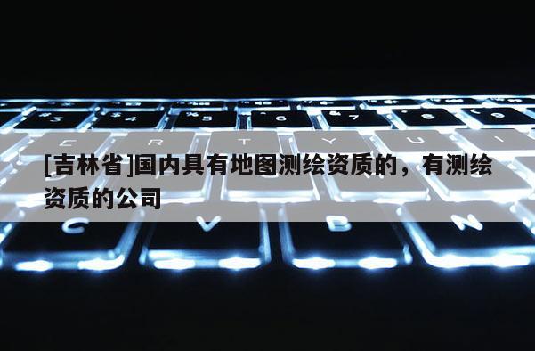 [吉林省]國內具有地圖測繪資質的，有測繪資質的公司