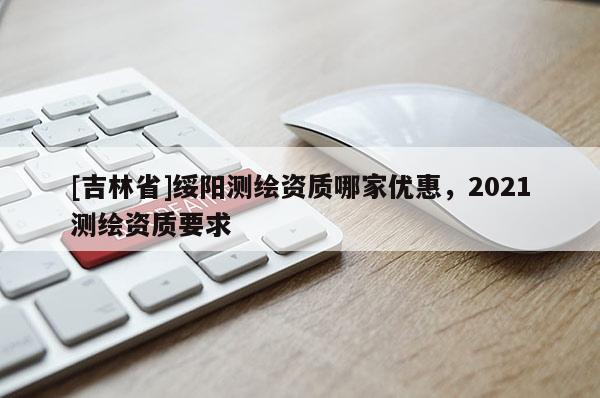 [吉林省]綏陽測繪資質(zhì)哪家優(yōu)惠，2021測繪資質(zhì)要求