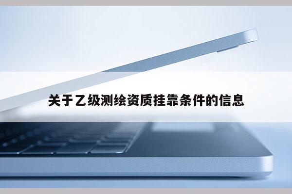 關(guān)于乙級測繪資質(zhì)掛靠條件的信息
